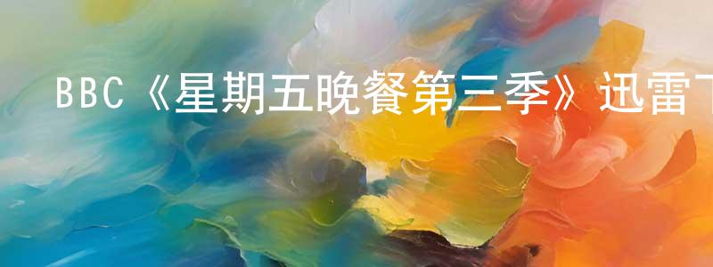 陳賢武發布BBC《星期五晚餐第三季》迅雷下載/在線觀看/百度云-都市/情感-美劇天堂